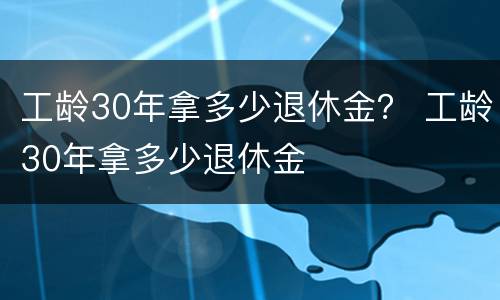 工龄30年拿多少退休金？ 工龄30年拿多少退休金