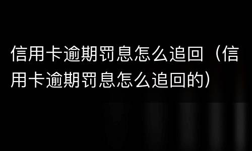 信用卡逾期罚息怎么追回（信用卡逾期罚息怎么追回的）