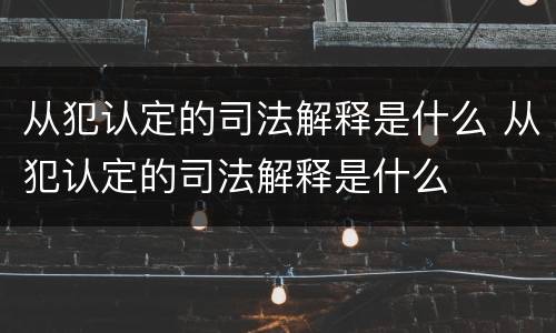 从犯认定的司法解释是什么 从犯认定的司法解释是什么