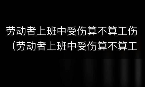 劳动者上班中受伤算不算工伤（劳动者上班中受伤算不算工伤保险）