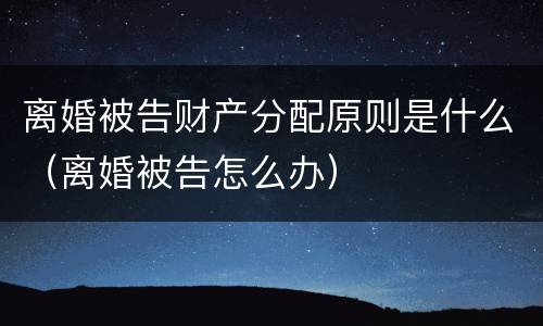 离婚被告财产分配原则是什么（离婚被告怎么办）