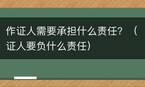 作证人需要承担什么责任？（证人要负什么责任）