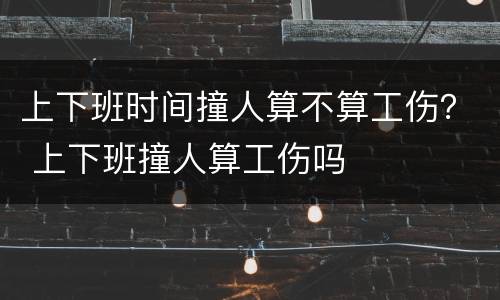 上下班时间撞人算不算工伤？ 上下班撞人算工伤吗