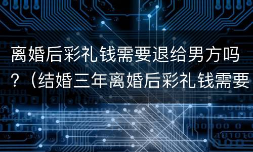 离婚后彩礼钱需要退给男方吗?（结婚三年离婚后彩礼钱需要退给男方吗）