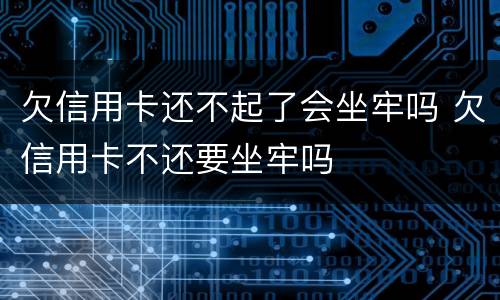欠信用卡还不起了会坐牢吗 欠信用卡不还要坐牢吗