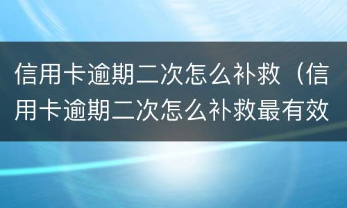 信用卡逾期二次怎么补救（信用卡逾期二次怎么补救最有效）
