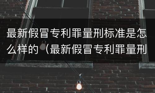 最新假冒专利罪量刑标准是怎么样的（最新假冒专利罪量刑标准是怎么样的呢）