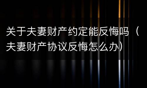 关于夫妻财产约定能反悔吗（夫妻财产协议反悔怎么办）