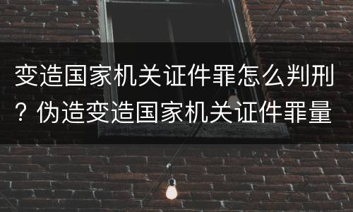 变造国家机关证件罪怎么判刑? 伪造变造国家机关证件罪量刑标准