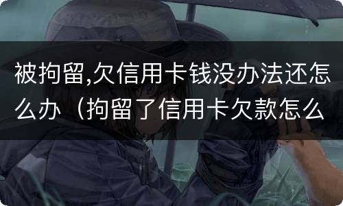 被拘留,欠信用卡钱没办法还怎么办（拘留了信用卡欠款怎么办）