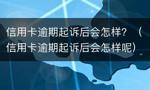 信用卡逾期起诉后会怎样？（信用卡逾期起诉后会怎样呢）
