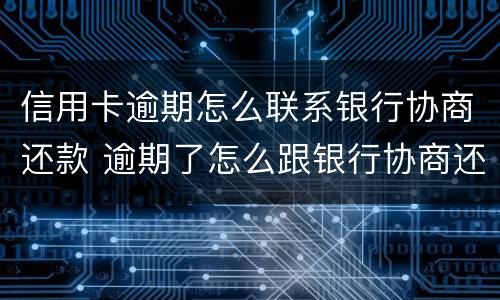 信用卡逾期怎么联系银行协商还款 逾期了怎么跟银行协商还款