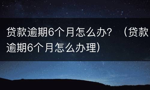 贷款逾期6个月怎么办？（贷款逾期6个月怎么办理）