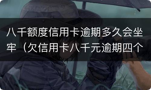 八千额度信用卡逾期多久会坐牢（欠信用卡八千元逾期四个月会不会坐牢）
