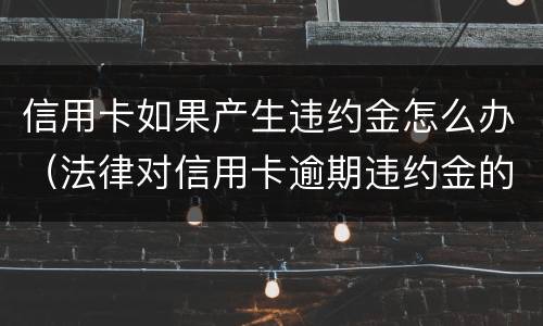 信用卡如果产生违约金怎么办（法律对信用卡逾期违约金的规定）