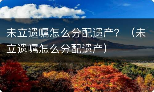 未立遗嘱怎么分配遗产？（未立遗嘱怎么分配遗产）