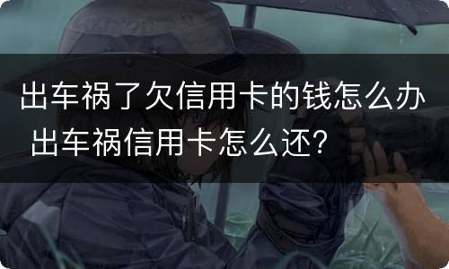 出车祸了欠信用卡的钱怎么办 出车祸信用卡怎么还?