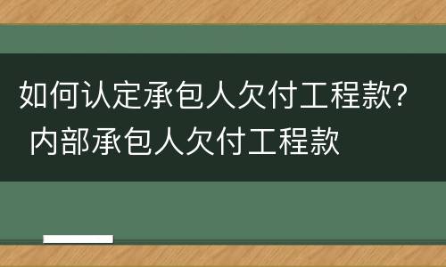 如何认定承包人欠付工程款？ 内部承包人欠付工程款