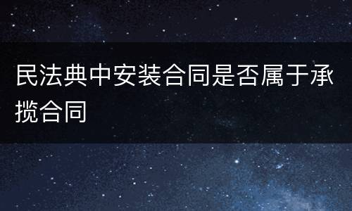 民法典中安装合同是否属于承揽合同