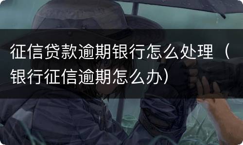 征信贷款逾期银行怎么处理（银行征信逾期怎么办）