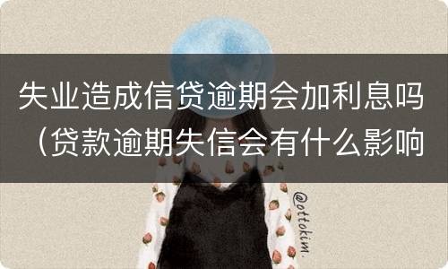 失业造成信贷逾期会加利息吗（贷款逾期失信会有什么影响）