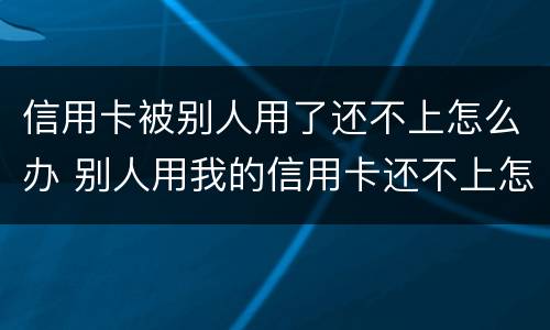 信用卡被别人用了还不上怎么办 别人用我的信用卡还不上怎么解决