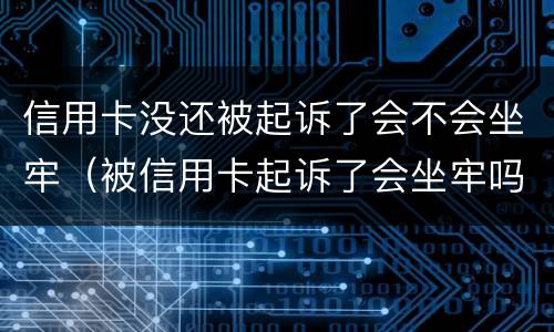 信用卡没还被起诉了会不会坐牢（被信用卡起诉了会坐牢吗）