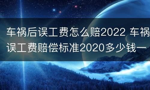 车祸后误工费怎么赔2022 车祸误工费赔偿标准2020多少钱一天多久才能赔偿下来