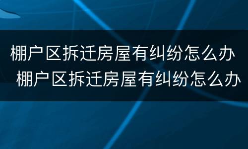 棚户区拆迁房屋有纠纷怎么办 棚户区拆迁房屋有纠纷怎么办理