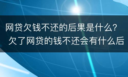 网贷欠钱不还的后果是什么？ 欠了网贷的钱不还会有什么后果