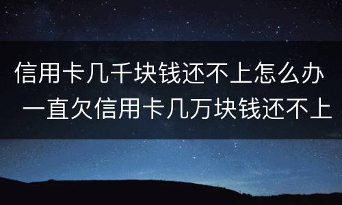 信用卡几千块钱还不上怎么办 一直欠信用卡几万块钱还不上怎么办