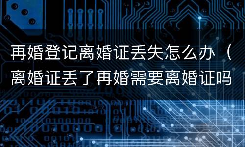 再婚登记离婚证丢失怎么办（离婚证丢了再婚需要离婚证吗）