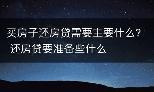 买房子还房贷需要主要什么？ 还房贷要准备些什么