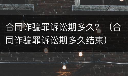 合同诈骗罪诉讼期多久？（合同诈骗罪诉讼期多久结束）