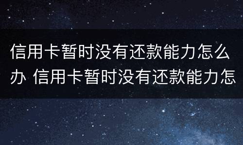 信用卡暂时没有还款能力怎么办 信用卡暂时没有还款能力怎么办啊