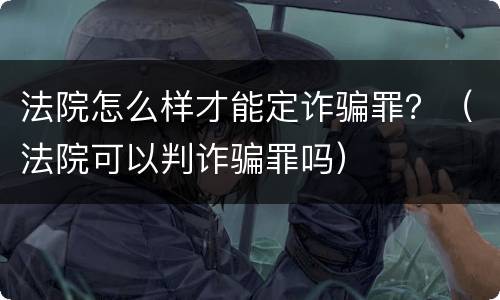 法院怎么样才能定诈骗罪？（法院可以判诈骗罪吗）