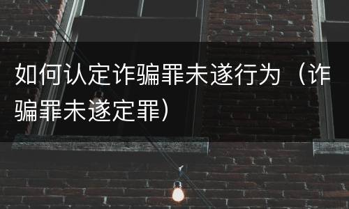 如何认定诈骗罪未遂行为（诈骗罪未遂定罪）