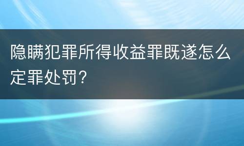 隐瞒犯罪所得收益罪既遂怎么定罪处罚?