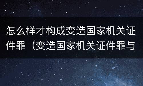 怎么样才构成变造国家机关证件罪（变造国家机关证件罪与非罪界限）