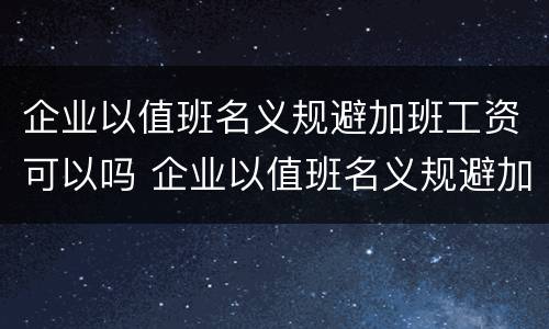 企业以值班名义规避加班工资可以吗 企业以值班名义规避加班工资可以吗