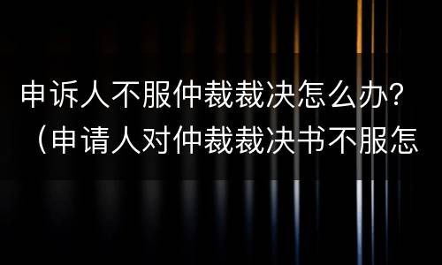 申诉人不服仲裁裁决怎么办？（申请人对仲裁裁决书不服怎么办?）