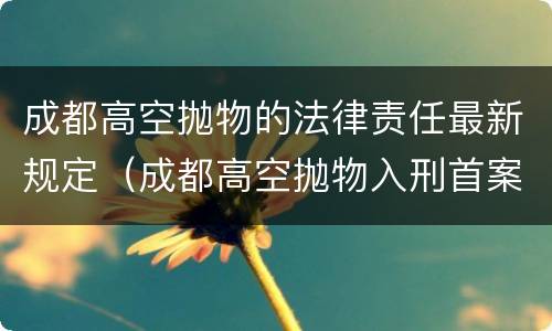成都高空抛物的法律责任最新规定（成都高空抛物入刑首案宣判）