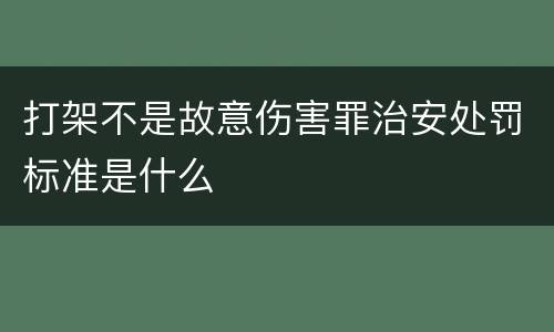打架不是故意伤害罪治安处罚标准是什么