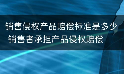 销售侵权产品赔偿标准是多少 销售者承担产品侵权赔偿