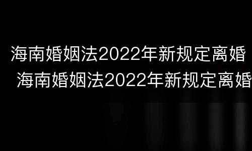 海南婚姻法2022年新规定离婚 海南婚姻法2022年新规定离婚时间