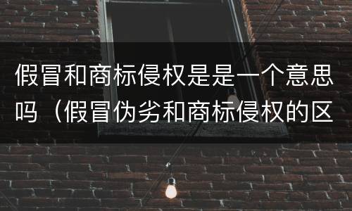 假冒和商标侵权是是一个意思吗（假冒伪劣和商标侵权的区别）