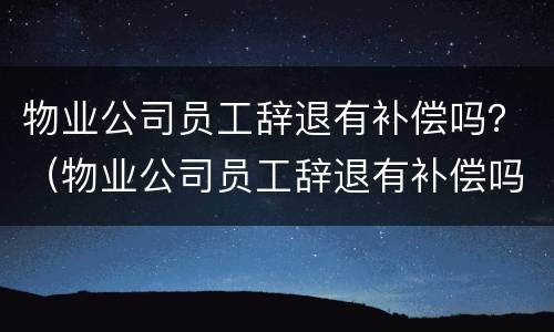 物业公司员工辞退有补偿吗？（物业公司员工辞退有补偿吗）