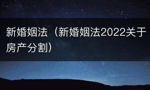 新婚姻法（新婚姻法2022关于房产分割）