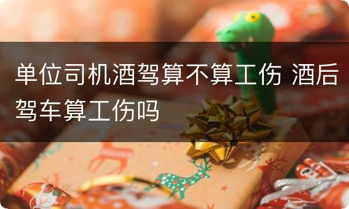 单位司机酒驾算不算工伤 酒后驾车算工伤吗
