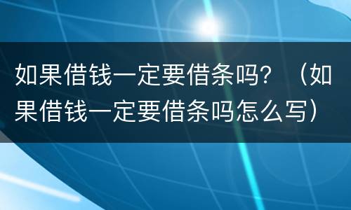 如果借钱一定要借条吗？（如果借钱一定要借条吗怎么写）